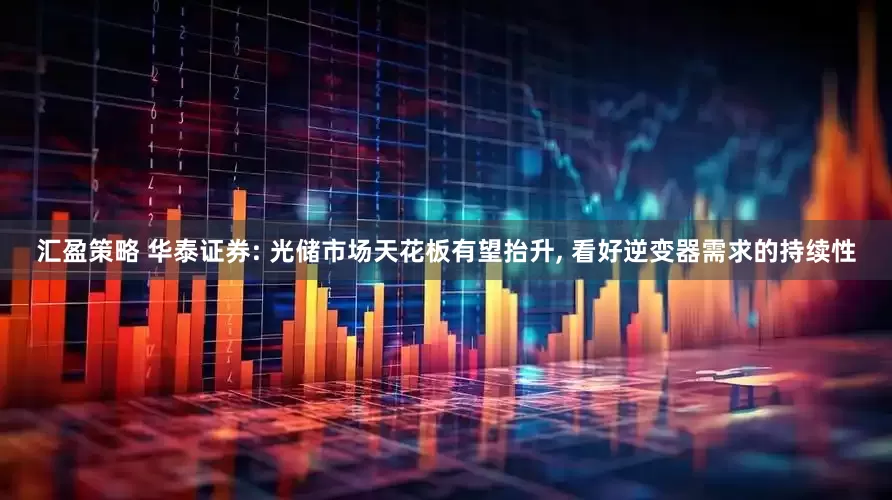 汇盈策略 华泰证券: 光储市场天花板有望抬升, 看好逆变器需求的持续性