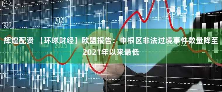 辉煌配资 【环球财经】欧盟报告：申根区非法过境事件数量降至2021年以来最低