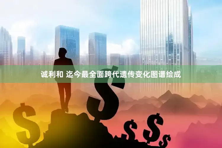 诚利和 迄今最全面跨代遗传变化图谱绘成
