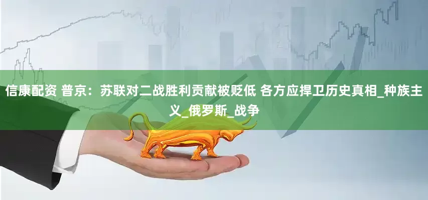 信康配资 普京：苏联对二战胜利贡献被贬低 各方应捍卫历史真相_种族主义_俄罗斯_战争