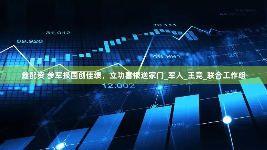 鑫配资 参军报国创佳绩，立功喜报送家门_军人_王竞_联合工作组