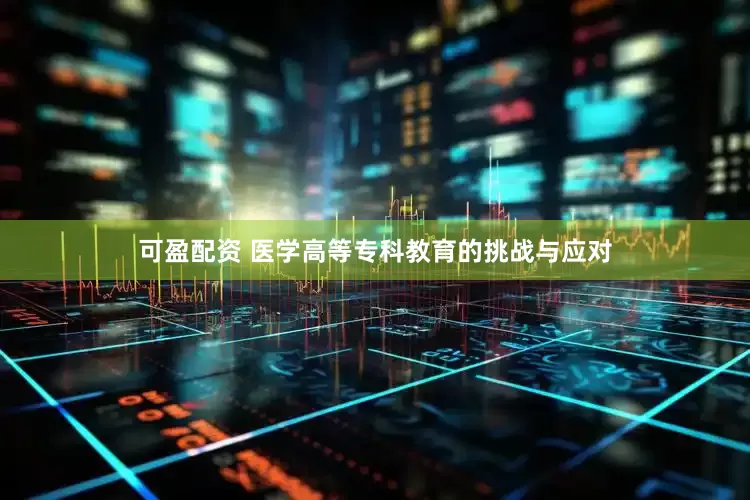可盈配资 医学高等专科教育的挑战与应对