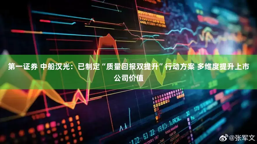 第一证券 中船汉光：已制定“质量回报双提升”行动方案 多维度提升上市公司价值