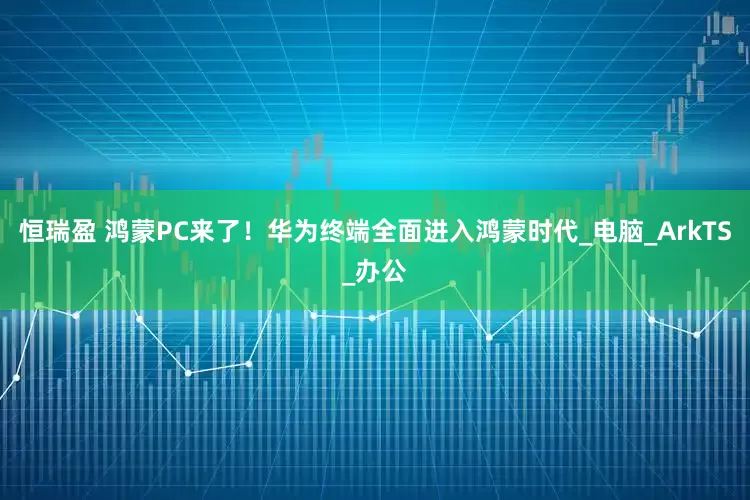 恒瑞盈 鸿蒙PC来了！华为终端全面进入鸿蒙时代_电脑_ArkTS_办公