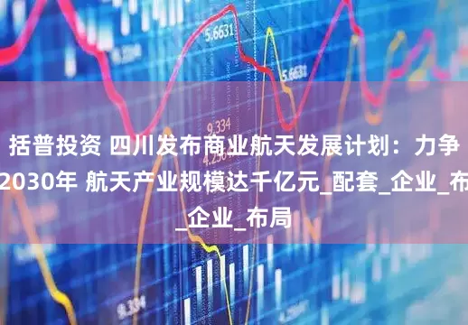 括普投资 四川发布商业航天发展计划：力争到2030年 航天产业规模达千亿元_配套_企业_布局