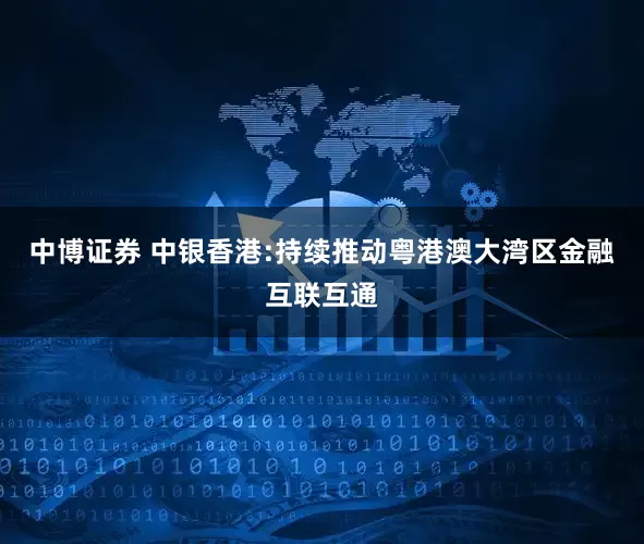 中博证券 中银香港:持续推动粤港澳大湾区金融互联互通