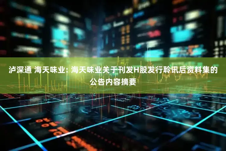 泸深通 海天味业: 海天味业关于刊发H股发行聆讯后资料集的公告内容摘要