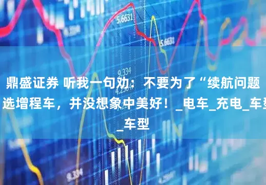 鼎盛证券 听我一句劝：不要为了“续航问题”选增程车，并没想象中美好！_电车_充电_车型