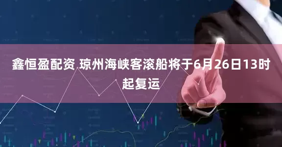 鑫恒盈配资 琼州海峡客滚船将于6月26日13时起复运
