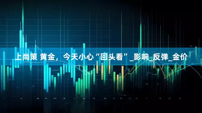 上尚策 黄金，今天小心“回头看”_影响_反弹_金价