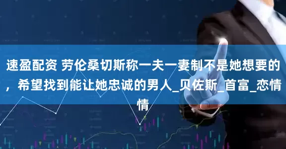 速盈配资 劳伦桑切斯称一夫一妻制不是她想要的，希望找到能让她忠诚的男人_贝佐斯_首富_恋情