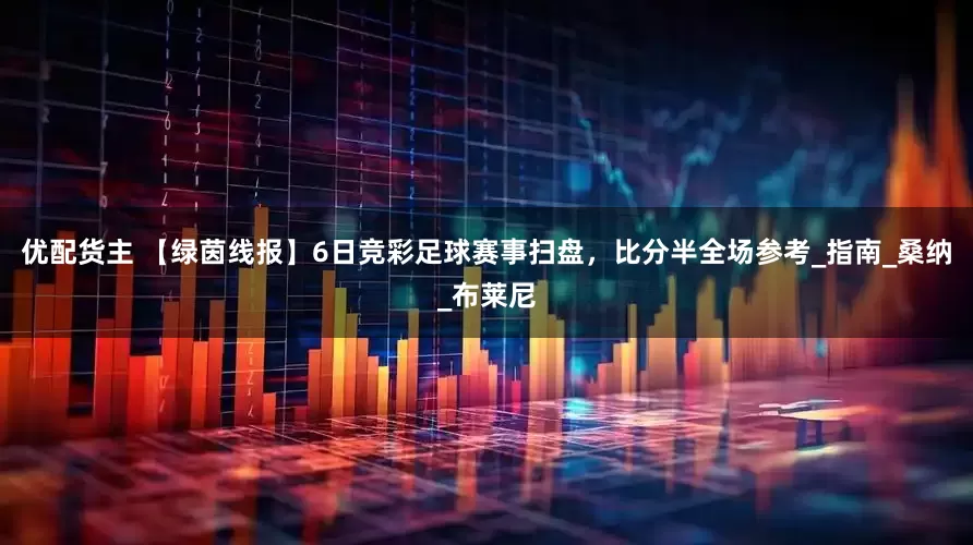 优配货主 【绿茵线报】6日竞彩足球赛事扫盘，比分半全场参考_指南_桑纳_布莱尼