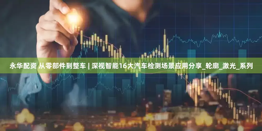 永华配资 从零部件到整车 | 深视智能16大汽车检测场景应用分享_轮廓_激光_系列