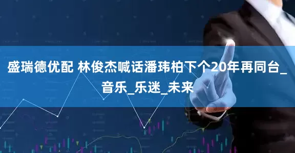 盛瑞德优配 林俊杰喊话潘玮柏下个20年再同台_音乐_乐迷_未来