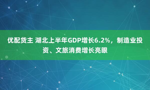 优配货主 湖北上半年GDP增长6.2%，制造业投资、文旅消费增长亮眼