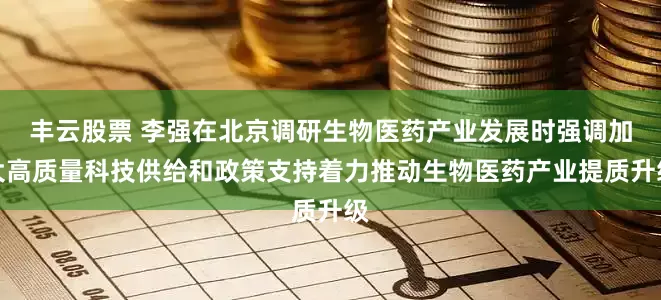 丰云股票 李强在北京调研生物医药产业发展时强调　　加大高质量科技供给和政策支持　　着力推动生物医药产业提质升级