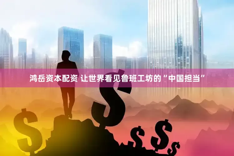 鸿岳资本配资 让世界看见鲁班工坊的“中国担当”