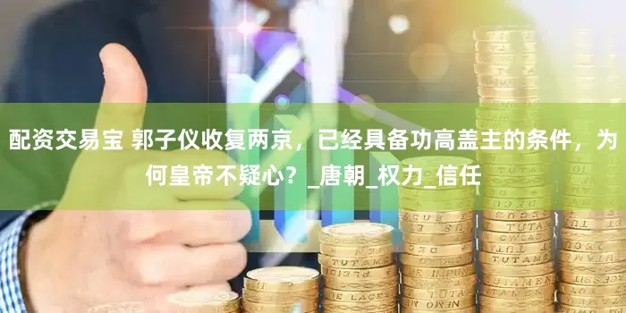 配资交易宝 郭子仪收复两京，已经具备功高盖主的条件，为何皇帝不疑心？_唐朝_权力_信任