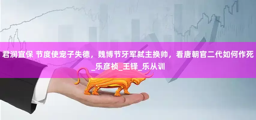 君润宜保 节度使宠子失德，魏博节牙军弑主换帅，看唐朝官二代如何作死_乐彦祯_王铎_乐从训
