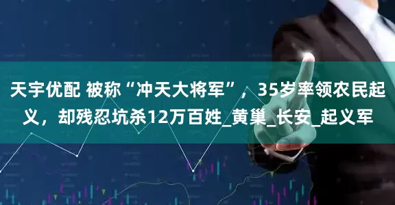 天宇优配 被称“冲天大将军”，35岁率领农民起义，却残忍坑杀12万百姓_黄巢_长安_起义军