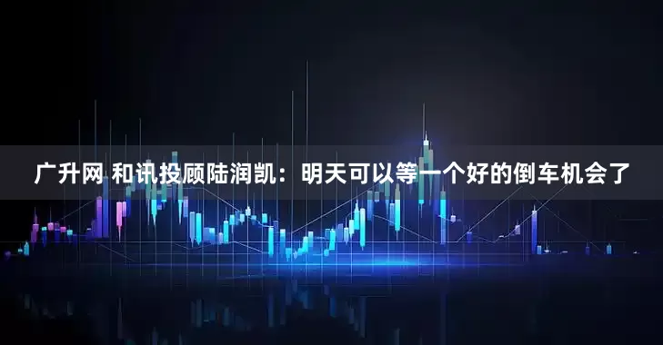 广升网 和讯投顾陆润凯：明天可以等一个好的倒车机会了