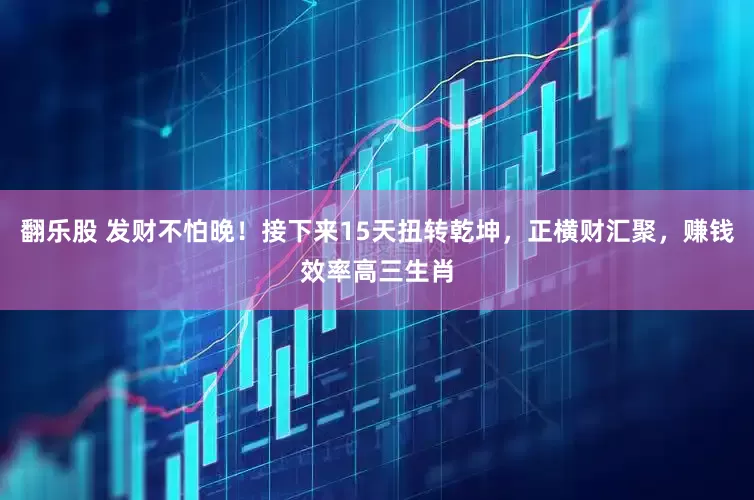 翻乐股 发财不怕晚！接下来15天扭转乾坤，正横财汇聚，赚钱效率高三生肖