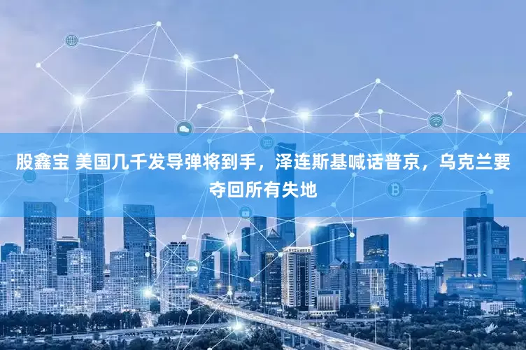 股鑫宝 美国几千发导弹将到手，泽连斯基喊话普京，乌克兰要夺回所有失地