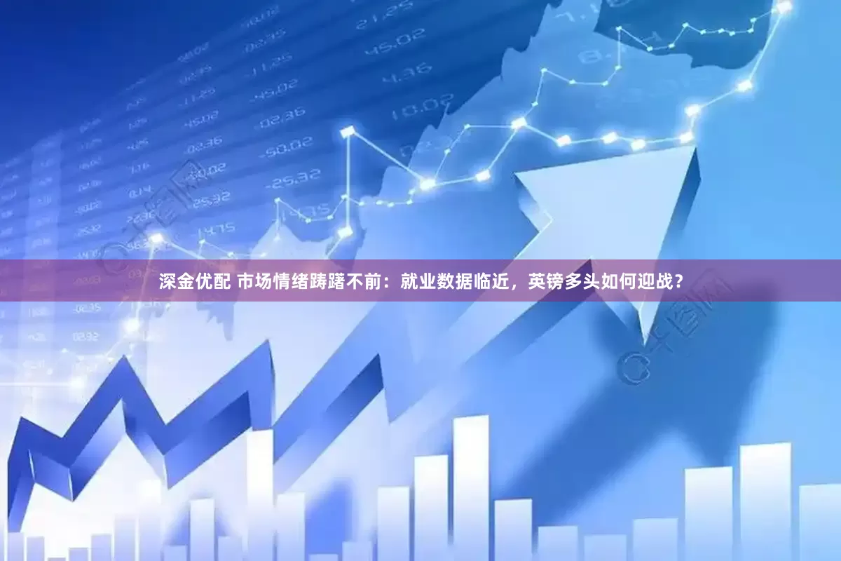 深金优配 市场情绪踌躇不前：就业数据临近，英镑多头如何迎战？