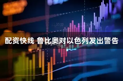 配资快线 鲁比奥对以色列发出警告