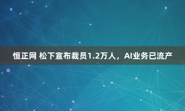 恒正网 松下宣布裁员1.2万人，AI业务已流产