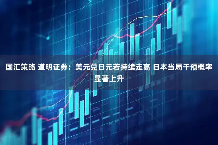 国汇策略 道明证券：美元兑日元若持续走高 日本当局干预概率显著上升