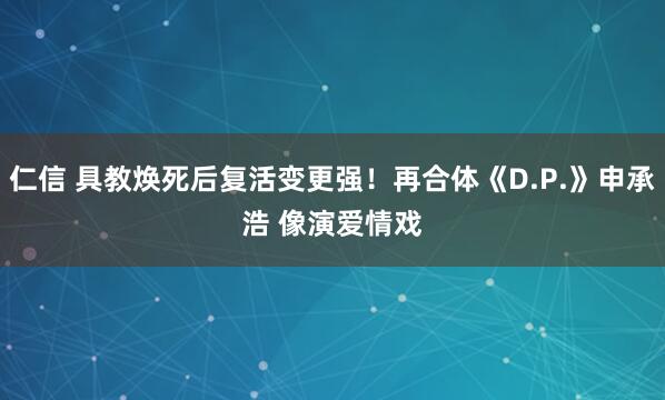 仁信 具教焕死后复活变更强！再合体《D.P.》申承浩 　像演爱情戏