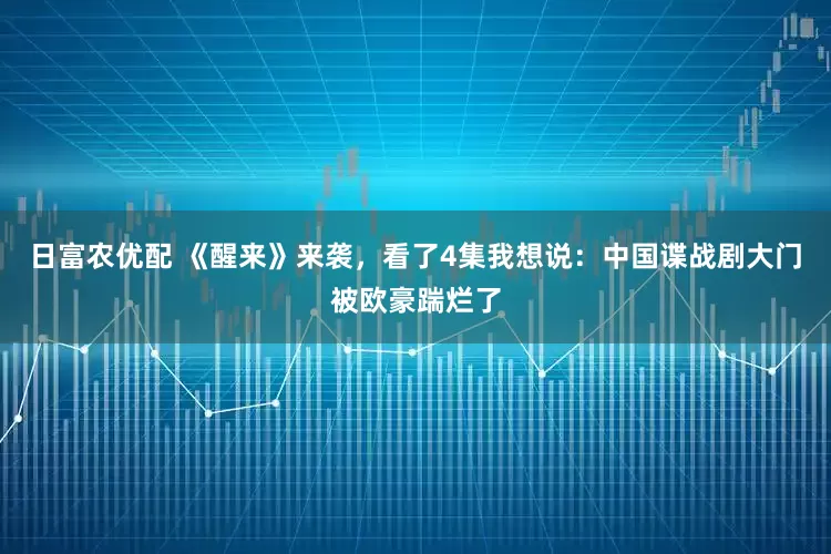 日富农优配 《醒来》来袭，看了4集我想说：中国谍战剧大门被欧豪踹烂了