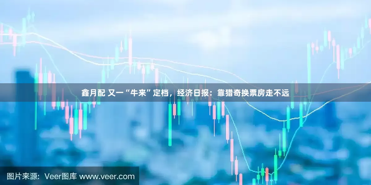 鑫月配 又一“牛来”定档，经济日报：靠猎奇换票房走不远
