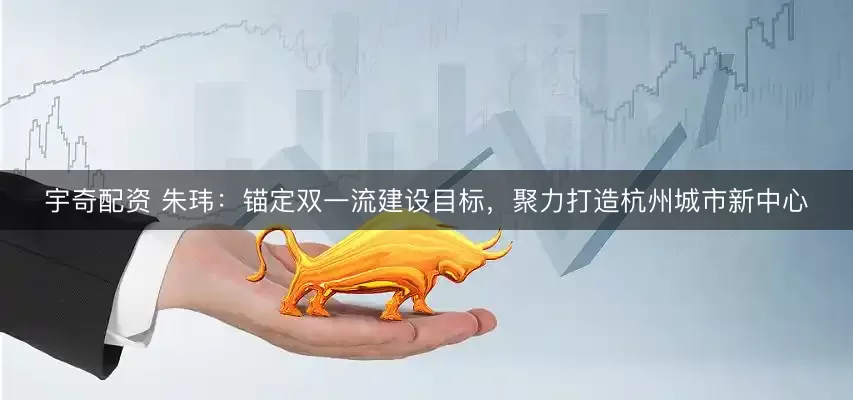 宇奇配资 朱玮：锚定双一流建设目标，聚力打造杭州城市新中心
