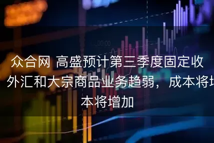 众合网 高盛预计第三季度固定收益、外汇和大宗商品业务趋弱，成本将增加